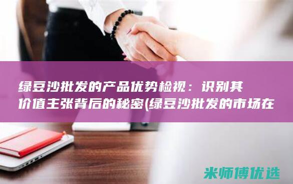 绿豆沙批发的产品优势检视：识别其价值主张背后的秘密 (绿豆沙批发的市场在哪)