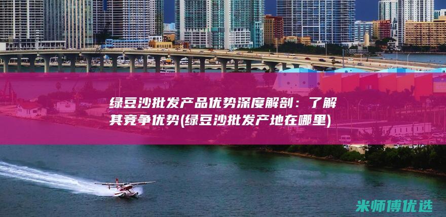 绿豆沙批发产品优势深度解剖：了解其竞争优势 (绿豆沙批发产地在哪里)
