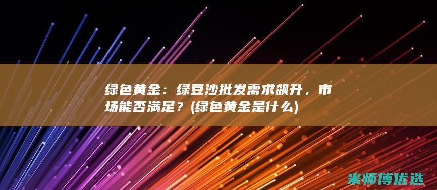 绿色黄金：绿豆沙批发需求飙升，市场能否满足？ (绿色黄金是什么)