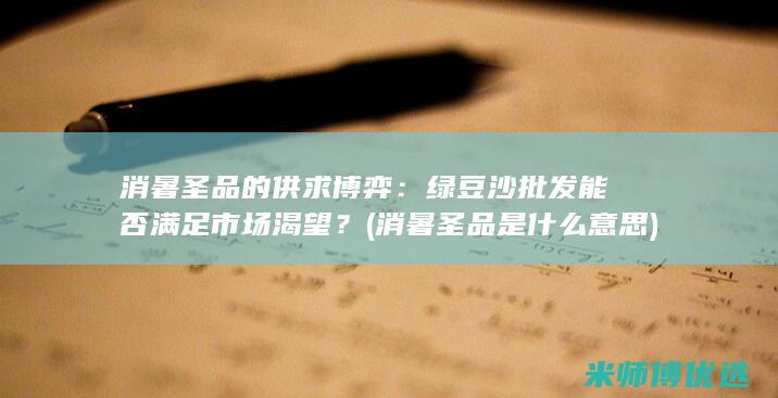 消暑圣品的供求博弈：绿豆沙批发能否满足市场渴望？ (消暑圣品是什么意思)