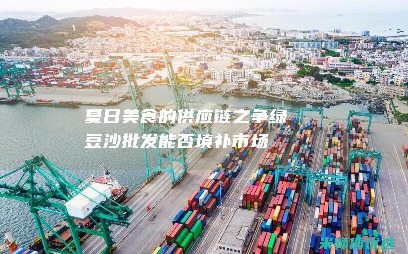 夏日美食的供应链之争：绿豆沙批发能否填补市场空白？ (夏日美食有什么)