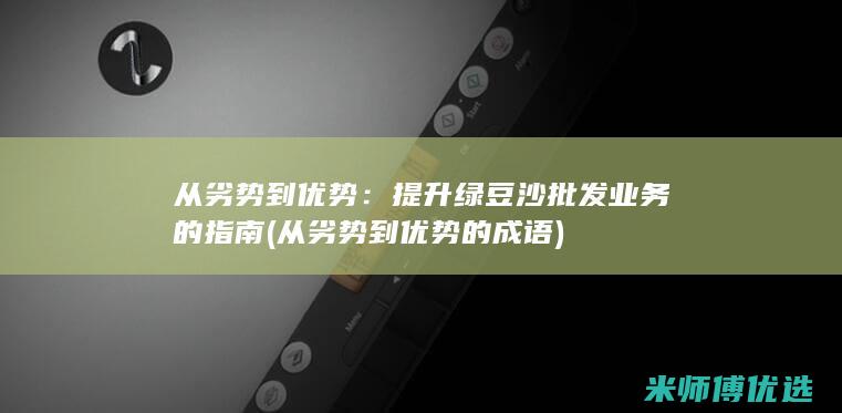 从劣势到优势：提升绿豆沙批发业务的指南 (从劣势到优势的成语)