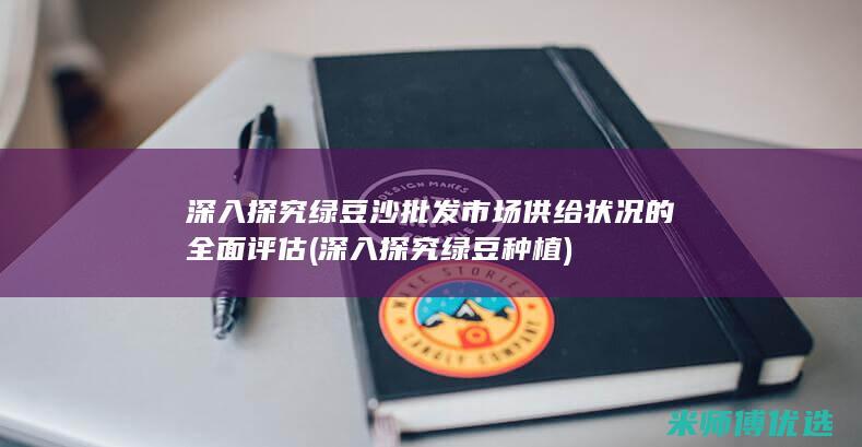深入探究绿豆沙批发市场供给状况的全面评估 (深入探究绿豆种植)