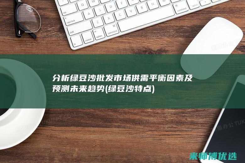 分析绿豆沙批发市场供需平衡因素及预测未来趋势 (绿豆沙特点)