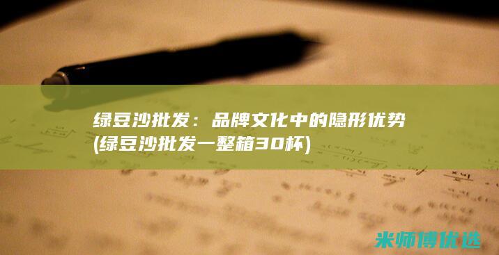 绿豆沙批发：品牌文化中的隐形优势 (绿豆沙批发一整箱30杯)