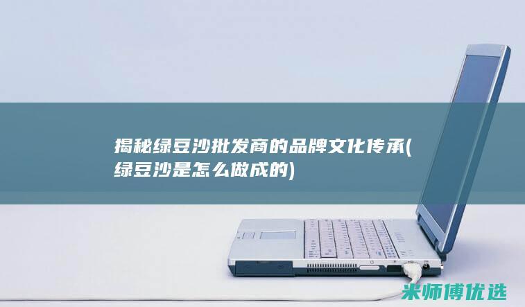 揭秘绿豆沙批发商的品牌文化传承 (绿豆沙是怎么做成的)