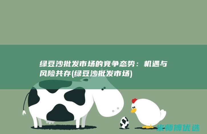 绿豆沙批发市场的竞争态势：机遇与风险共存 (绿豆沙批发市场)