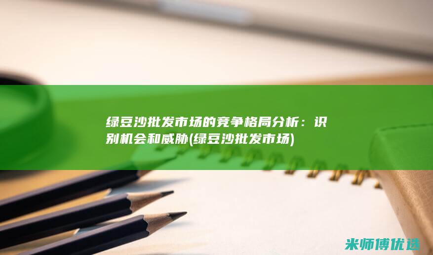 绿豆沙批发市场的竞争格局分析：识别机会和威胁 (绿豆沙批发市场)
