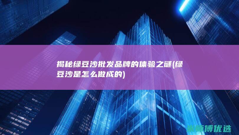 揭秘绿豆沙批发品牌的体验之谜 (绿豆沙是怎么做成的)