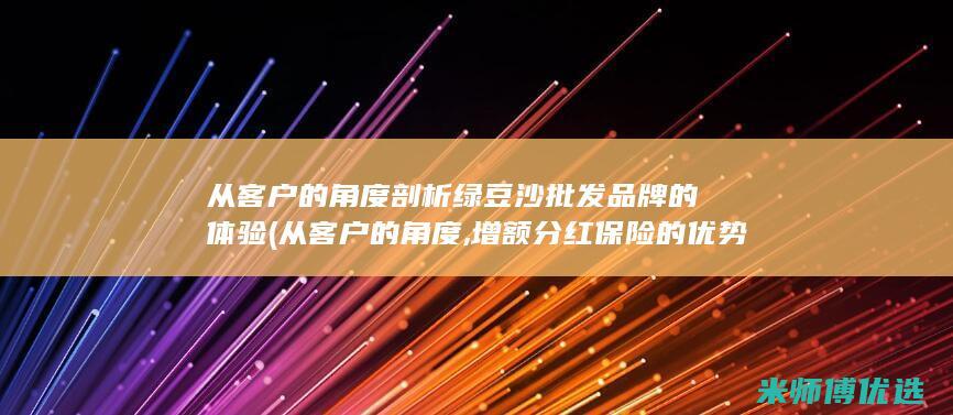 从客户的角度剖析绿豆沙批发品牌的体验 (从客户的角度,增额分红保险的优势是)