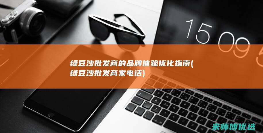绿豆沙批发商的品牌体验优化指南 (绿豆沙批发商家电话)