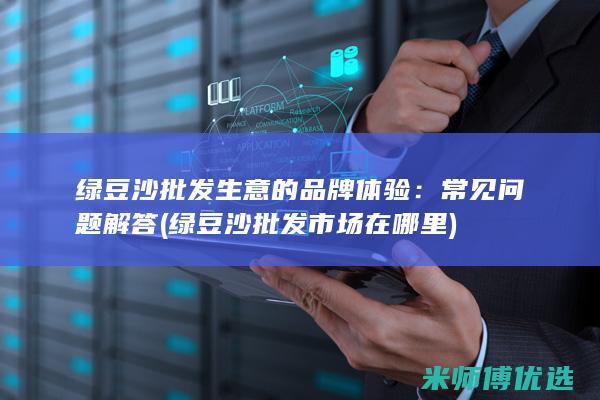 绿豆沙批发生意的品牌体验：常见问题解答 (绿豆沙批发市场在哪里)