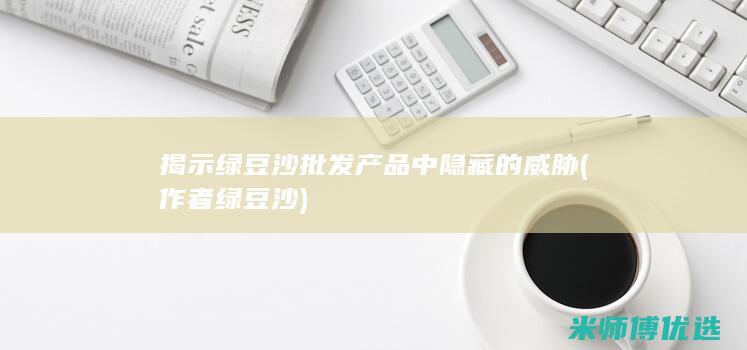 揭示绿豆沙批发产品中隐藏的威胁 (作者绿豆沙)