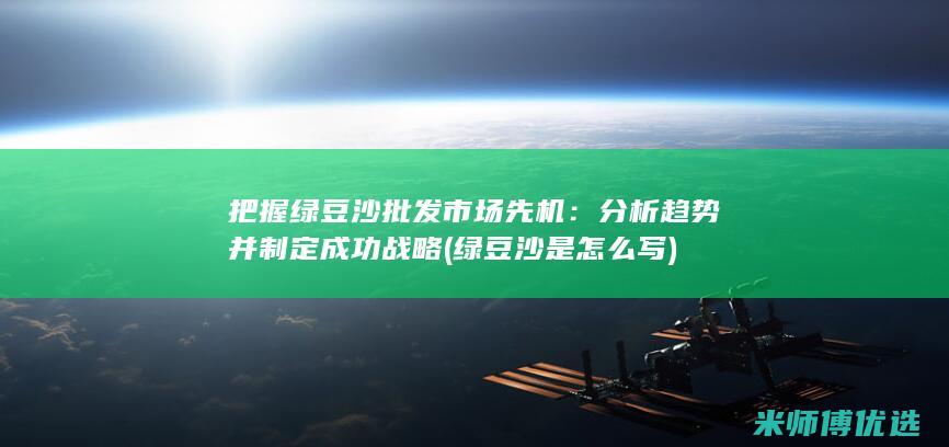 把握绿豆沙批发市场先机：分析趋势并制定成功战略 (绿豆沙是怎么写)