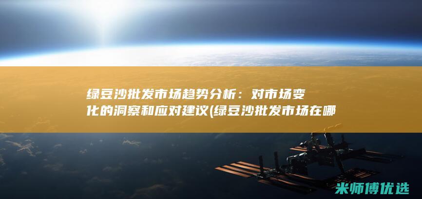绿豆沙批发市场趋势分析：对市场变化的洞察和应对建议 (绿豆沙批发市场在哪里)