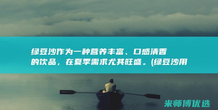 绿豆沙作为一种营养丰富、口感清香的饮品，在夏季需求尤其旺盛。(绿豆沙用处)