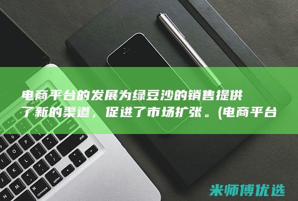 电商平台的发展为绿豆沙的销售提供了新的渠道，促进了市场扩张。(电商平台的发展趋势与未来)