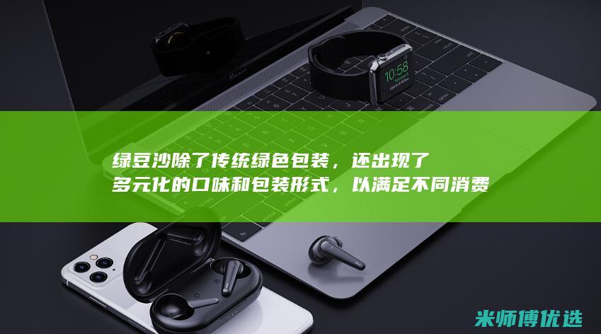 绿豆沙除了传统绿色包装，还出现了多元化的口味和包装形式，以满足不同消费者的需求。(绿豆沙好吃吗)