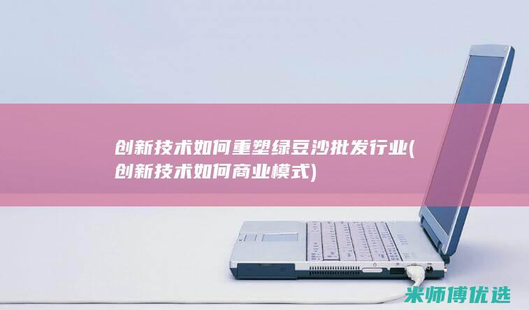 创新技术如何重塑绿豆沙批发行业 (创新技术如何商业模式)