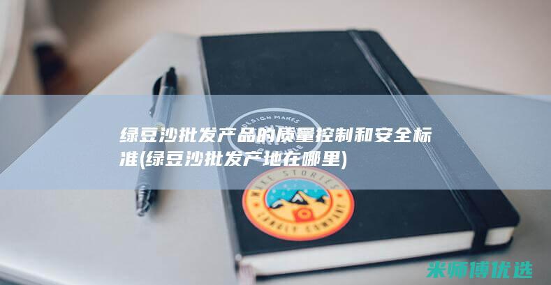 绿豆沙批发产品的质量控制和安全标准 (绿豆沙批发产地在哪里)