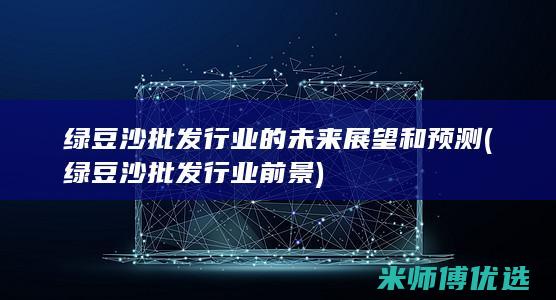 绿豆沙批发行业的未来展望和预测 (绿豆沙批发行业前景)