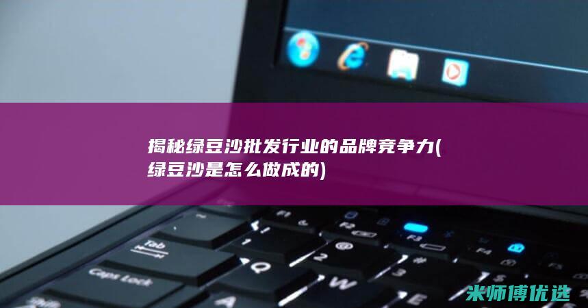 揭秘绿豆沙批发行业的品牌竞争力 (绿豆沙是怎么做成的)