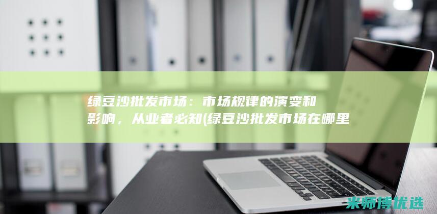 绿豆沙批发市场：市场规律的演变和影响，从业者必知 (绿豆沙批发市场在哪里)