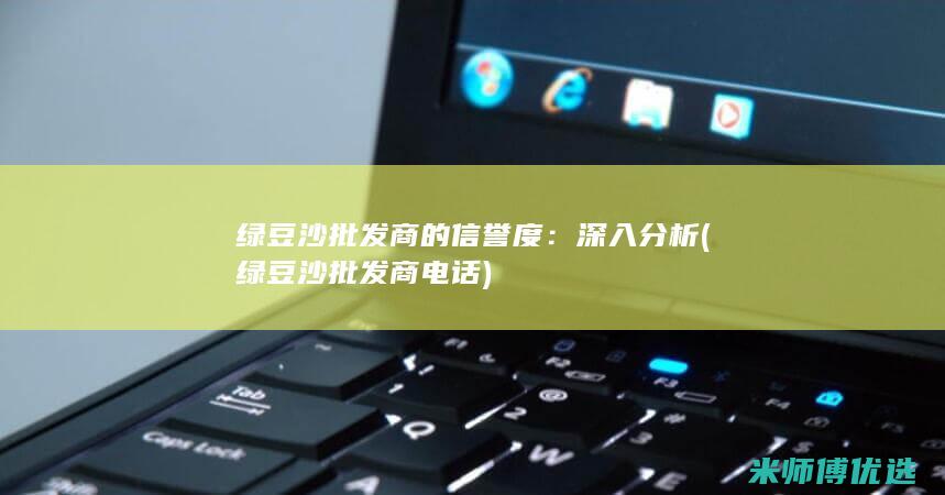 绿豆沙批发商的信誉度：深入分析 (绿豆沙批发商电话)