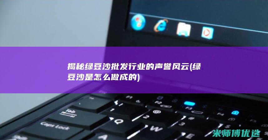 揭秘绿豆沙批发行业的声誉风云 (绿豆沙是怎么做成的)