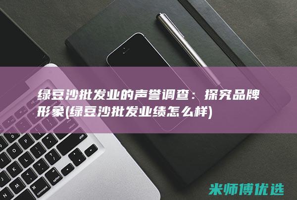 绿豆沙批发业的声誉调查：探究品牌形象 (绿豆沙批发业绩怎么样)
