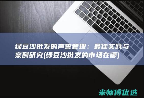 绿豆沙批发的声誉管理：最佳实践与案例研究 (绿豆沙批发的市场在哪)