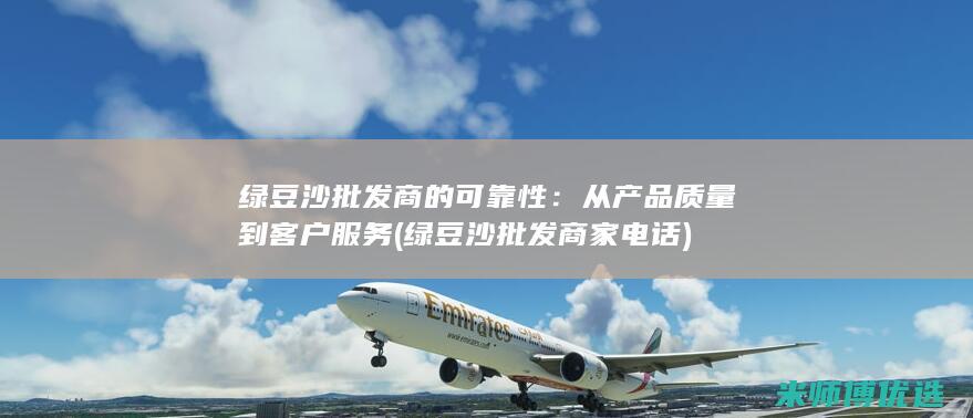 绿豆沙批发商的可靠性：从产品质量到客户服务 (绿豆沙批发商家电话)