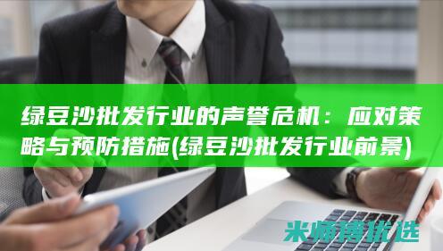 绿豆沙批发行业的声誉危机：应对策略与预防措施 (绿豆沙批发行业前景)