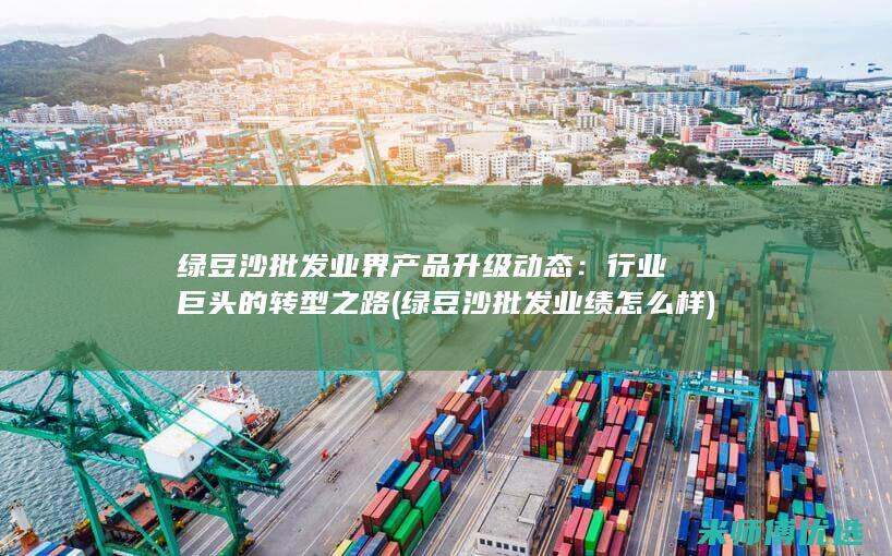 绿豆沙批发业界产品升级动态：行业巨头的转型之路 (绿豆沙批发业绩怎么样)