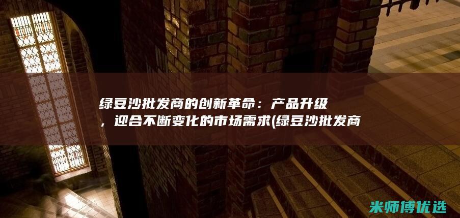 绿豆沙批发商的创新革命：产品升级，迎合不断变化的市场需求 (绿豆沙批发商家电话)