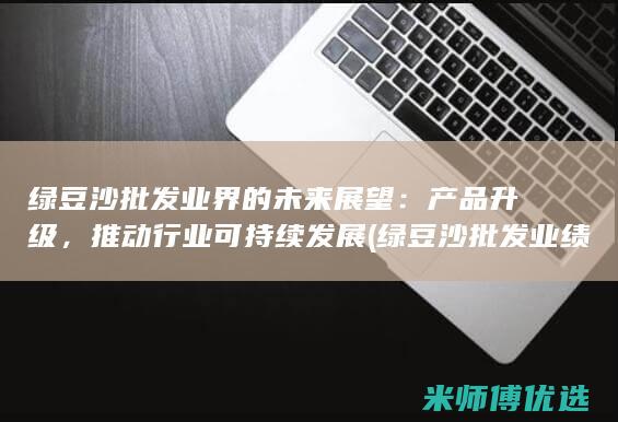 绿豆沙批发业界的未来展望：产品升级，推动行业可持续发展 (绿豆沙批发业绩怎么样)