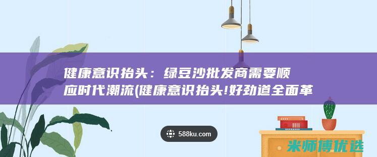 健康意识抬头：绿豆沙批发商需要顺应时代潮流 (健康意识抬头!好劲道全面革新)