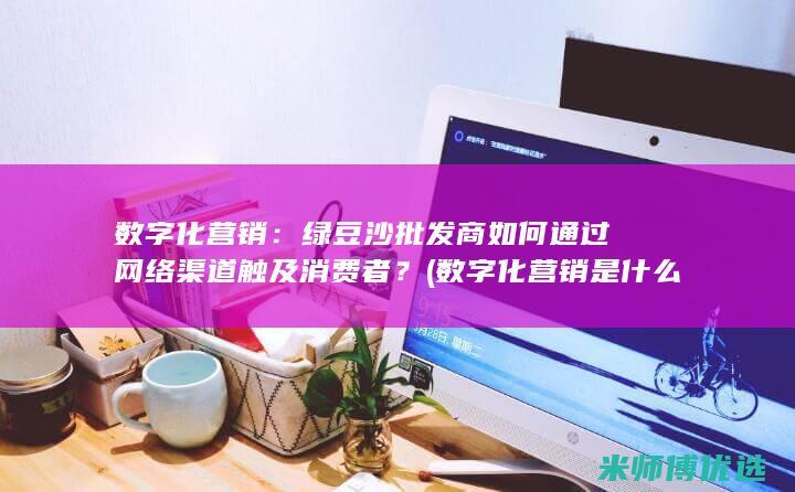 数字化营销：绿豆沙批发商如何通过网络渠道触及消费者？ (数字化营销是什么意思)