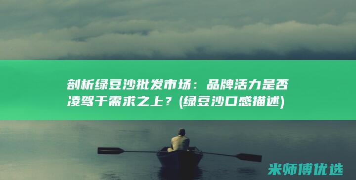 剖析绿豆沙批发市场：品牌活力是否凌驾于需求之上？ (绿豆沙口感描述)
