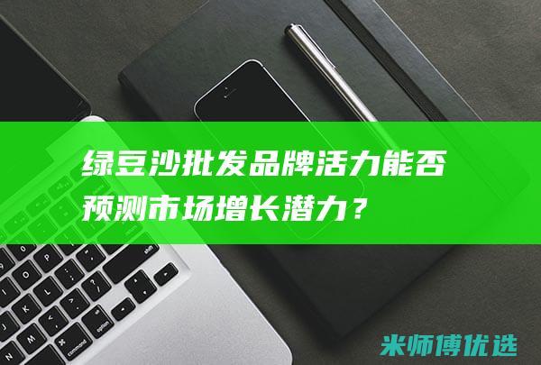 绿豆沙批发：品牌活力能否预测市场增长潜力？ (绿豆沙批发一整箱30杯)