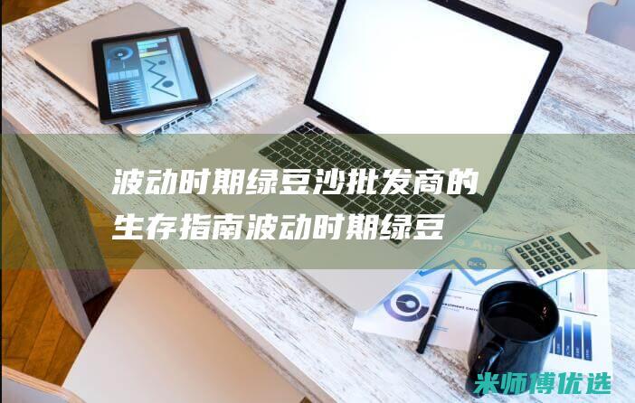 波动时期绿豆沙批发商的生存指南 (波动时期绿豆会发芽吗)