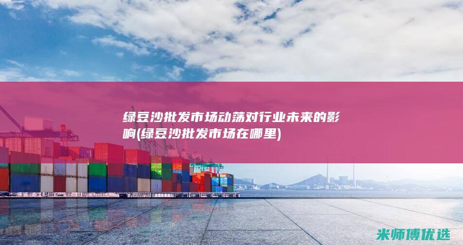 绿豆沙批发市场动荡对行业未来的影响 (绿豆沙批发市场在哪里)
