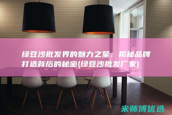 绿豆沙批发界的魅力之星：揭秘品牌打造背后的秘密 (绿豆沙批发厂家)