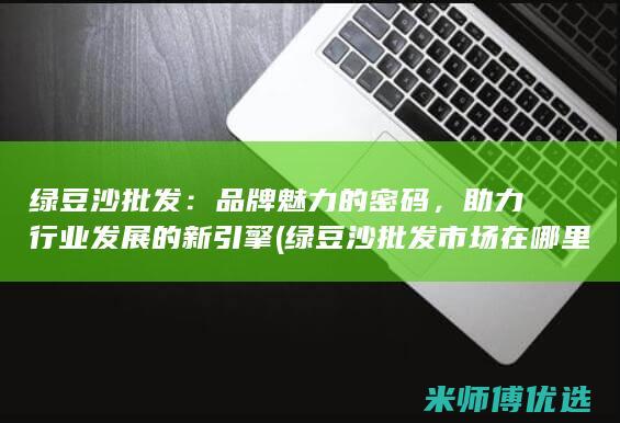 绿豆沙批发：品牌魅力的密码，助力行业发展的新引擎 (绿豆沙批发市场在哪里)