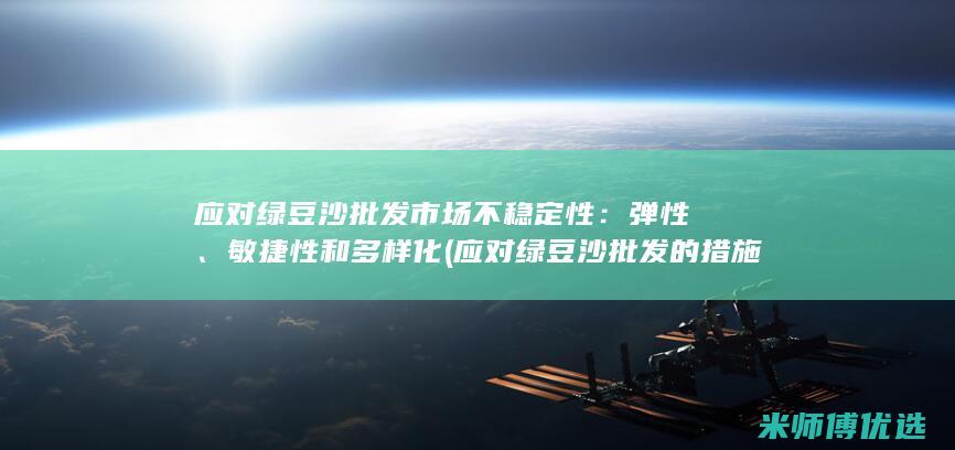应对绿豆沙批发市场不稳定性：弹性、敏捷性和多样化 (应对绿豆沙批发的措施)
