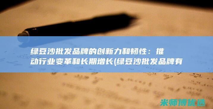 绿豆沙批发品牌的创新力和韧性：推动行业变革和长期增长 (绿豆沙批发品牌有哪些)