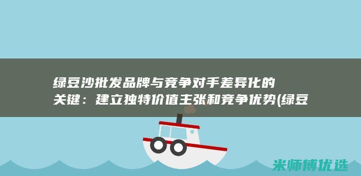 绿豆沙批发品牌与竞争对手差异化的关键：建立独特价值主张和竞争优势 (绿豆沙批发品牌排行榜)