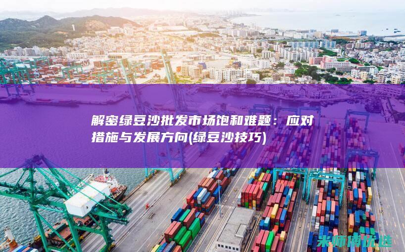 解密绿豆沙批发市场饱和难题：应对措施与发展方向 (绿豆沙技巧)
