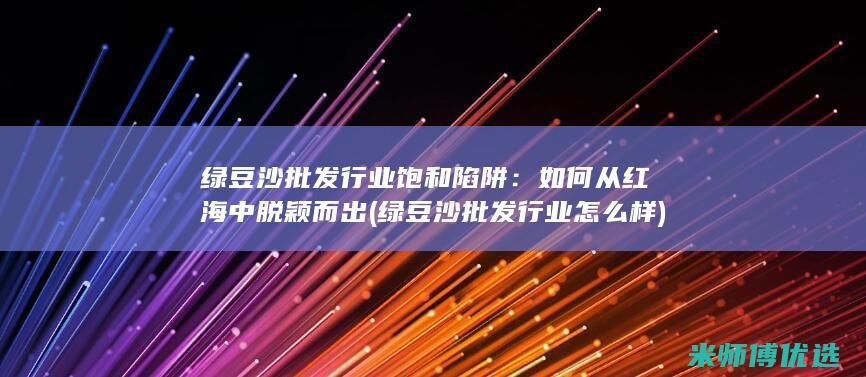 绿豆沙批发行业饱和陷阱：如何从红海中脱颖而出 (绿豆沙批发行业怎么样)