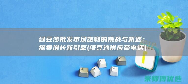 绿豆沙批发市场饱和的挑战与机遇：探索增长新引擎 (绿豆沙供应商电话)